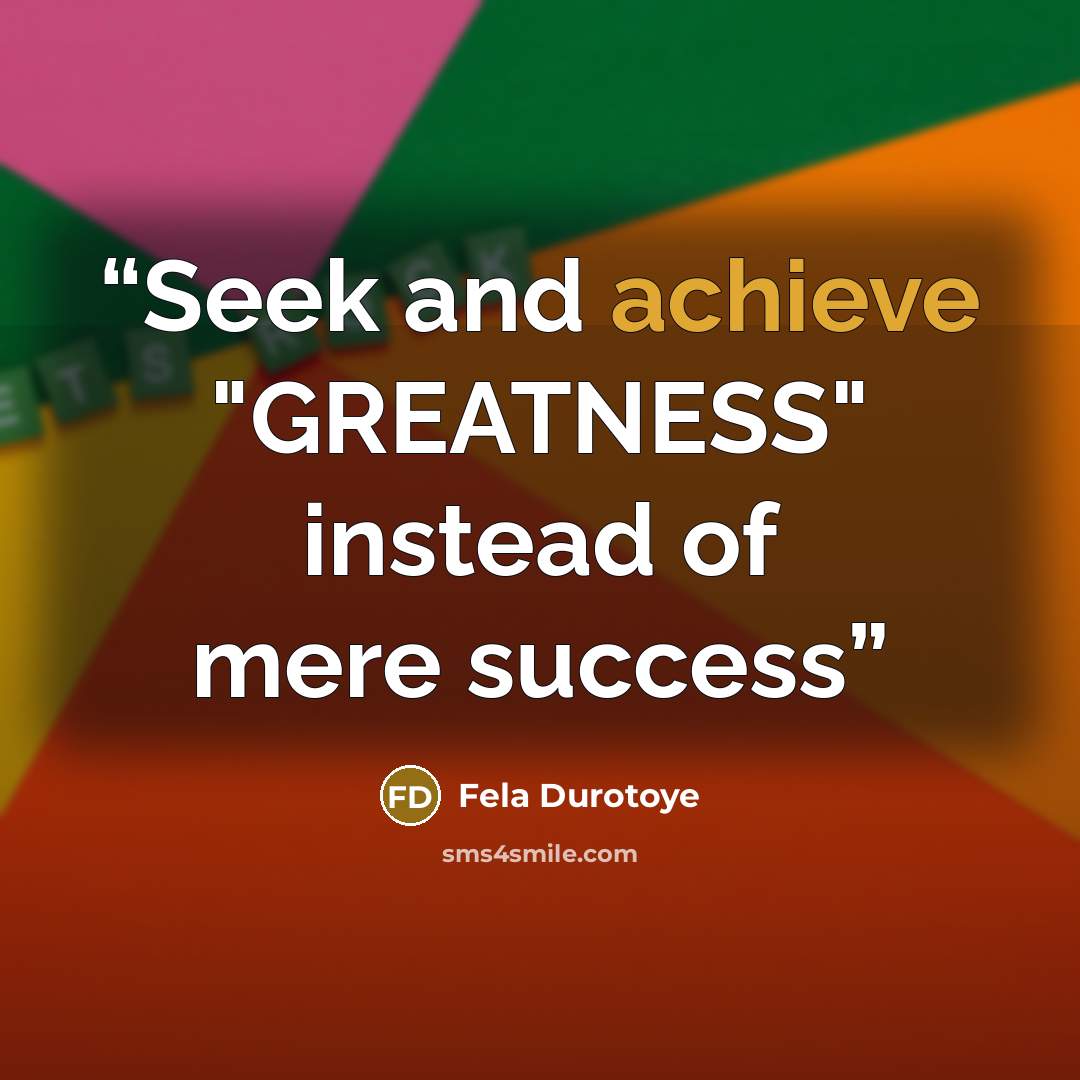 “Seek and achieve "GREATNESS" instead of mere success” quote by Fela Durotoye
