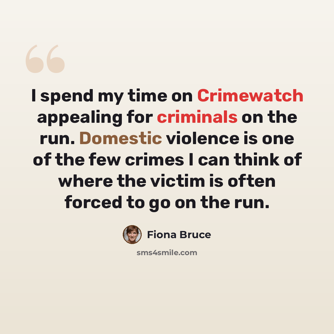 “I spend my time on Crimewatch appealing for criminals on the run. Domestic violence is one of the few crimes I can think of where the victim is often forced to go on the run.” quote by Fiona Bruce