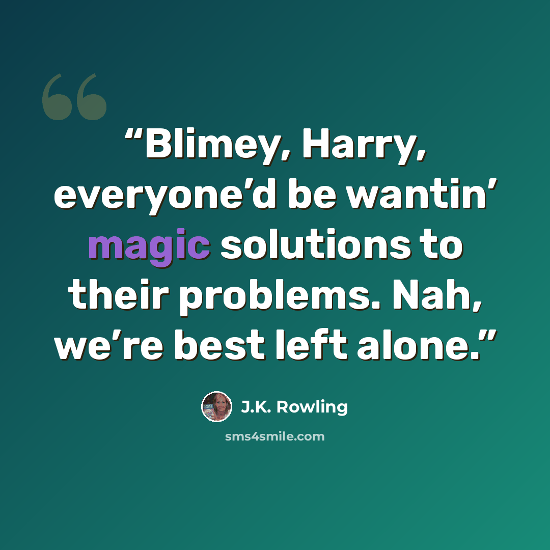 “Blimey, Harry, everyone’d be wantin’ magic solutions to their problems. Nah, we’re best left alone.” quote by J.K. Rowling