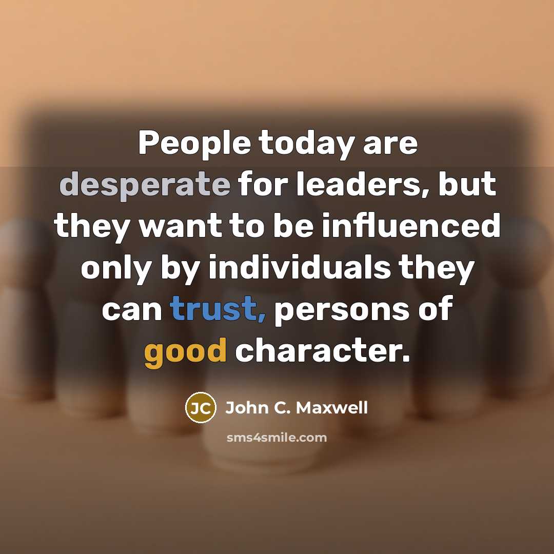 “People today are desperate for leaders, but they want to be influenced only by individuals they can trust, persons of good character.” quote by John C. Maxwell