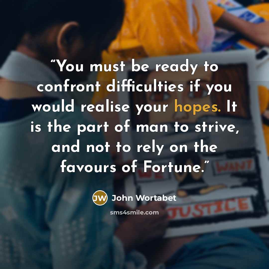 “You must be ready to confront difficulties if you would realise your hopes. It is the part of man to strive, and not to rely on the favours of Fortune.” quote by John Wortabet