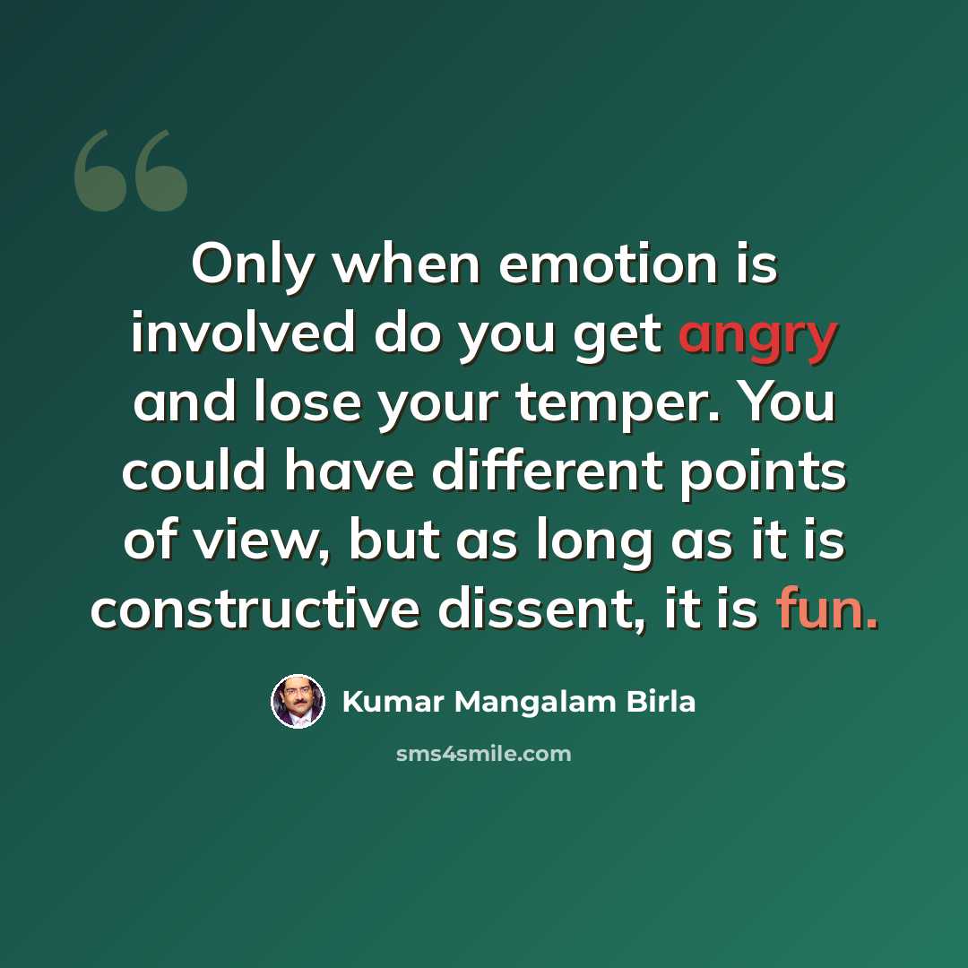 “Only when emotion is involved do you get angry and lose your temper. You could have different points of view, but as long as it is constructive dissent, it is fun.” quote by Kumar Mangalam Birla