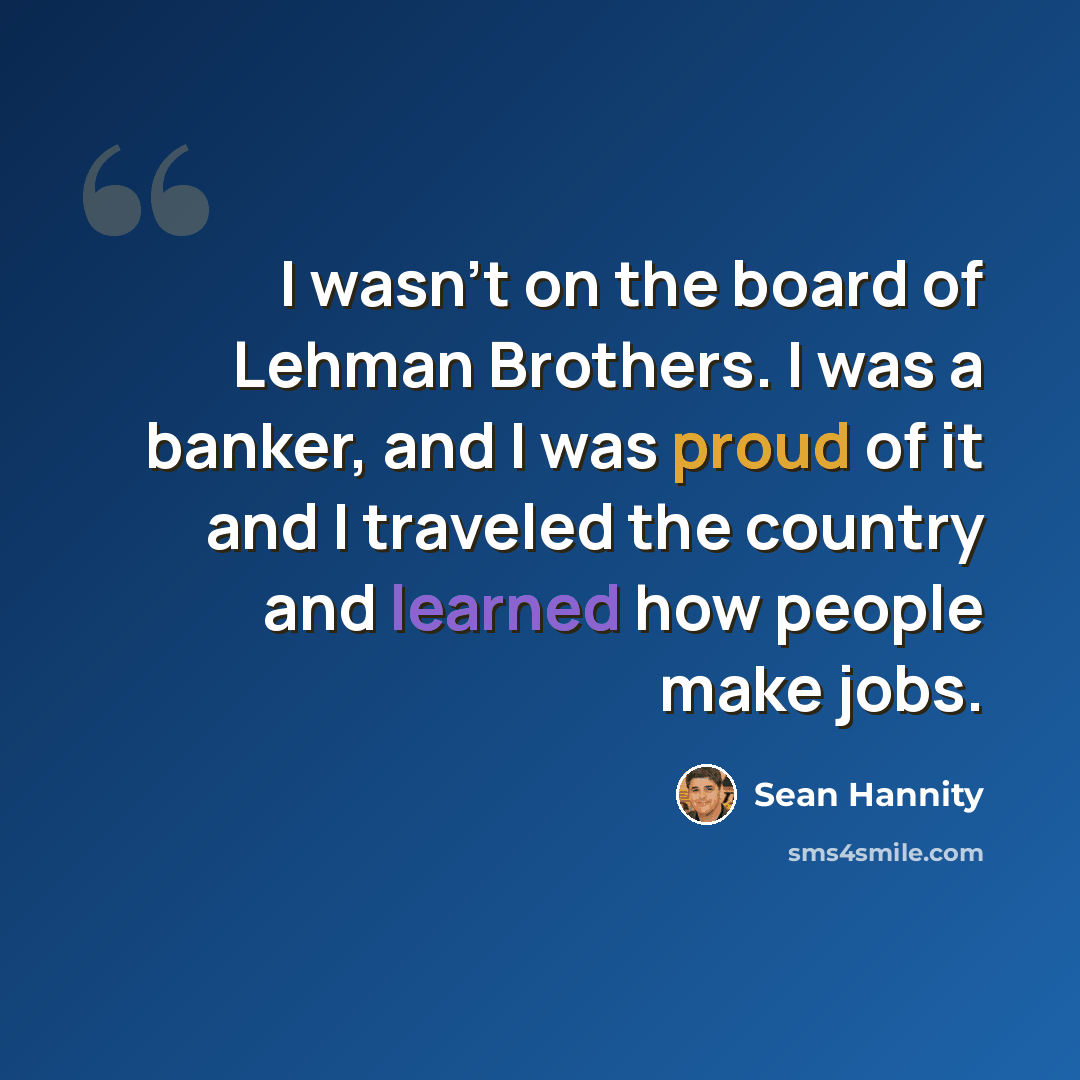 “I wasn't on the board of Lehman Brothers. I was a banker, and I was proud of it and I traveled the country and learned how people make jobs.” quote by Sean Hannity