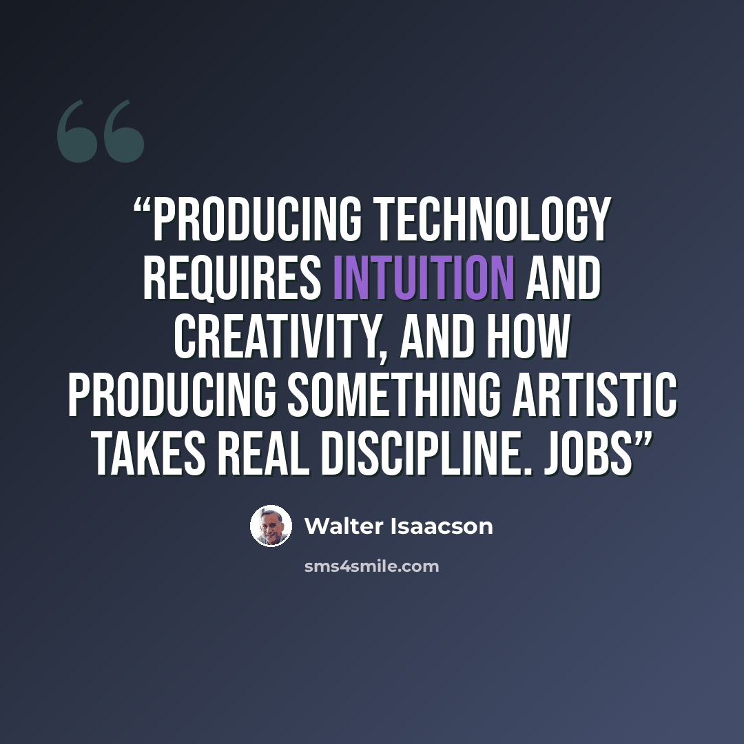 “producing technology requires intuition and creativity, and how producing something artistic takes real discipline. Jobs” quote by Walter Isaacson