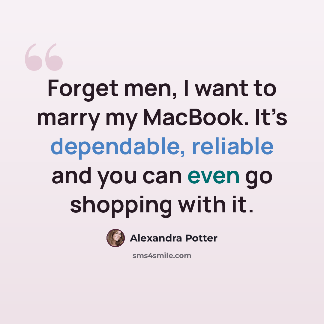 “Forget men, I want to marry my MacBook. It’s dependable, reliable and you can even go shopping with it.” quote by Alexandra Potter
