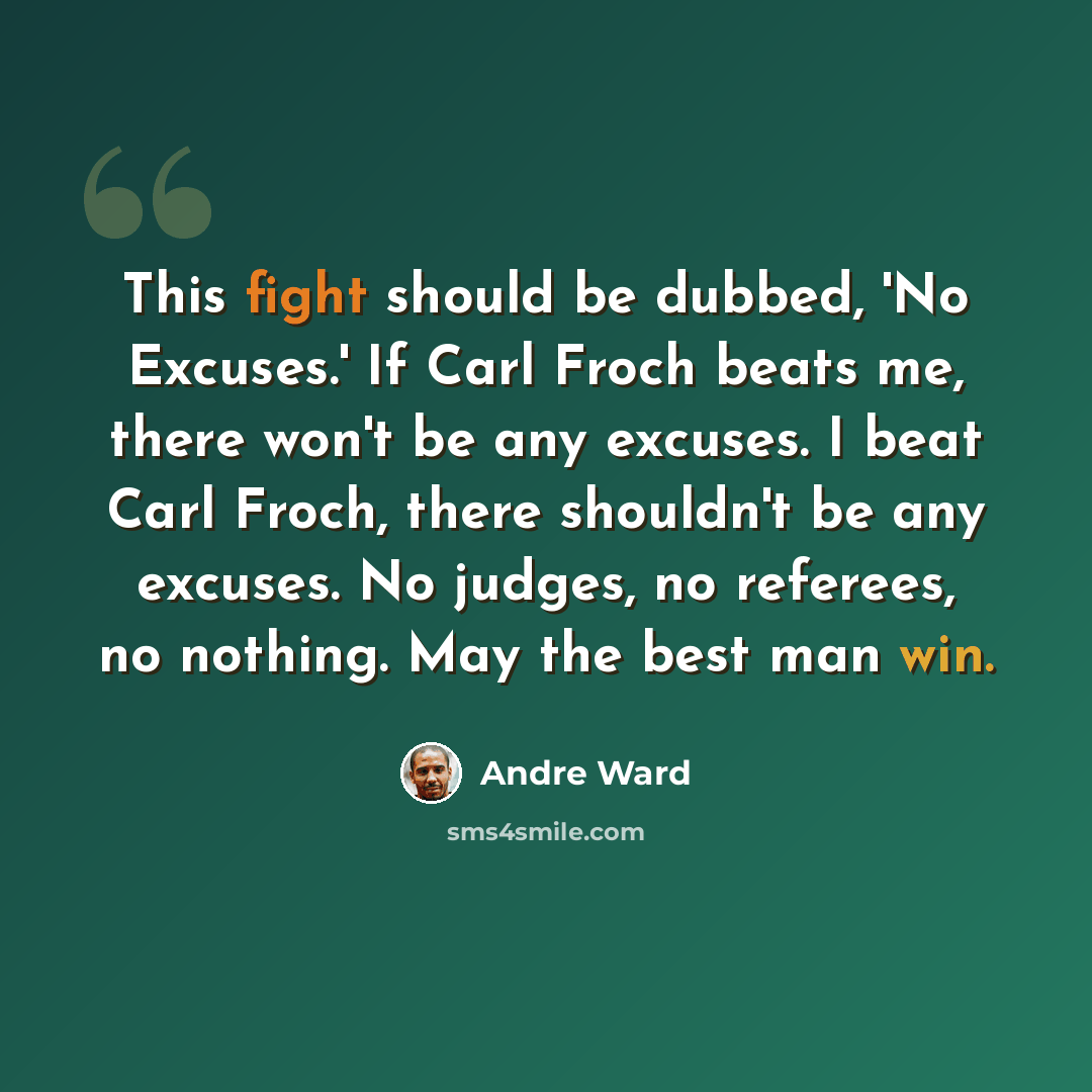 “This fight should be dubbed, 'No Excuses.' If Carl Froch beats me, there won't be any excuses. I beat Carl Froch, there shouldn't be any excuses. No judges, no referees, no nothing. May the best man win.” quote by Andre Ward