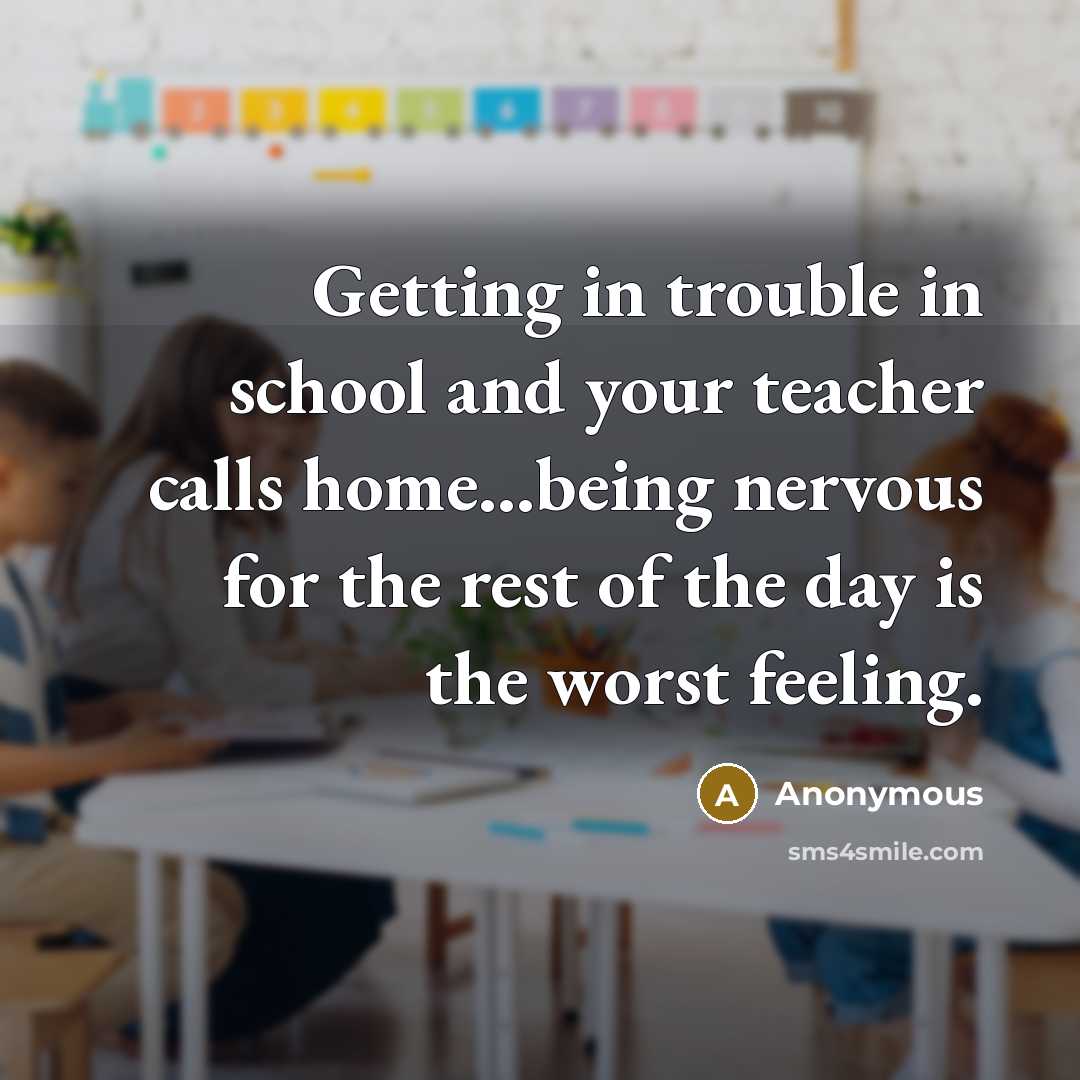 “Getting in trouble in school and your teacher calls home...being nervous for the rest of the day is the worst feeling.” quote by Anonymous