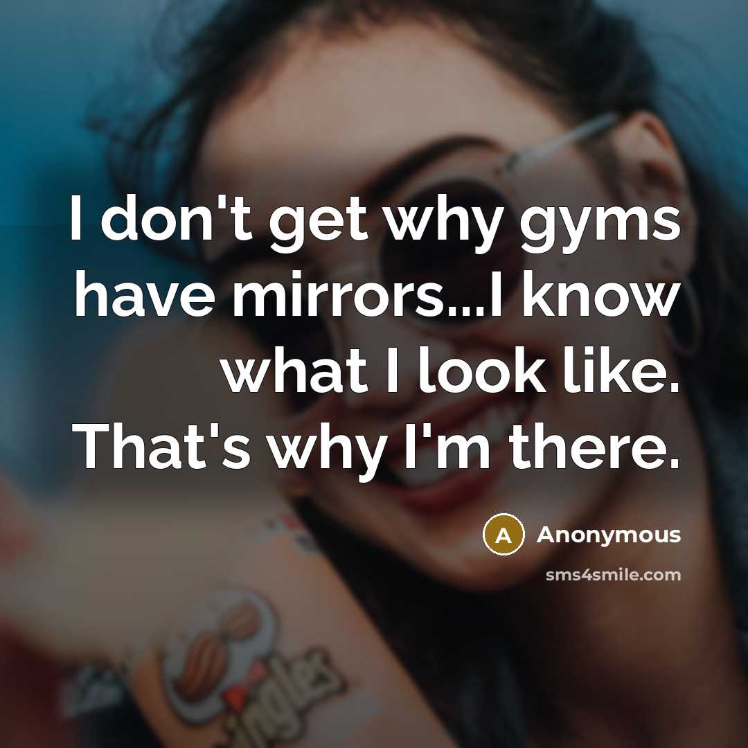 “I don't get why gyms have mirrors...I know what I look like. That's why I'm there.” quote by Anonymous