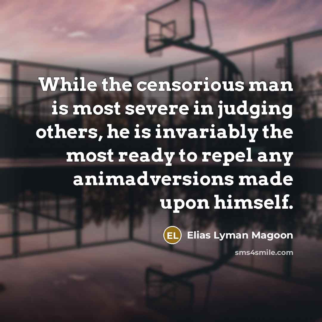“While the censorious man is most severe in judging others, he is invariably the most ready to repel any animadversions made upon himself.” quote by Elias Lyman Magoon