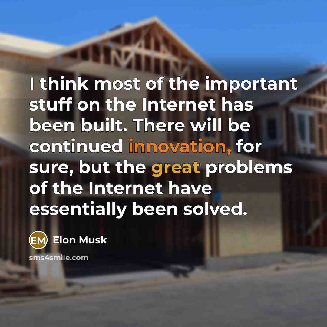 “I think most of the important stuff on the Internet has been built. There will be continued innovation, for sure, but the great problems of the Internet have essentially been solved.” quote by Elon Musk
