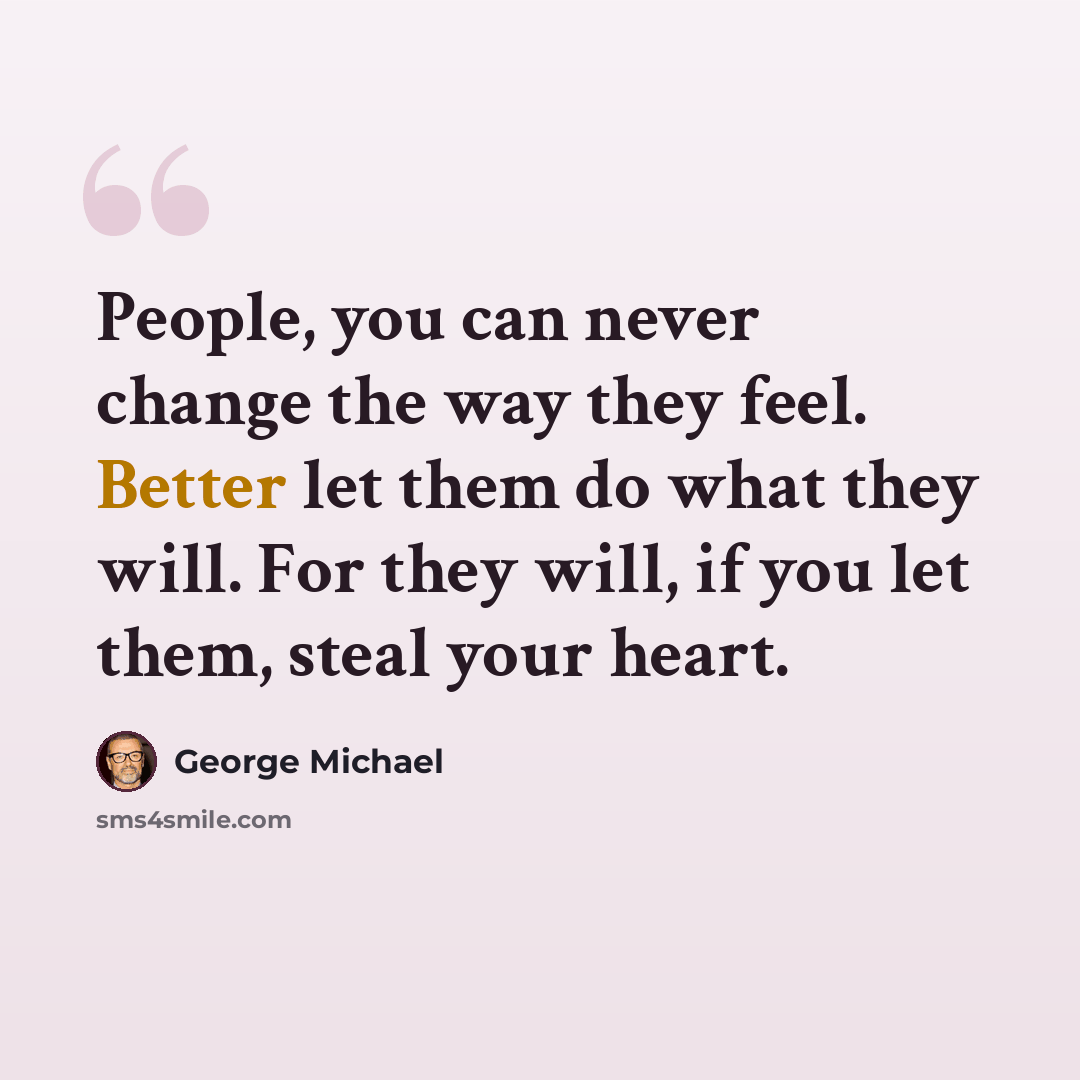 “People, you can never change the way they feel. Better let them do what they will. For they will, if you let them, steal your heart.” quote by George Michael
