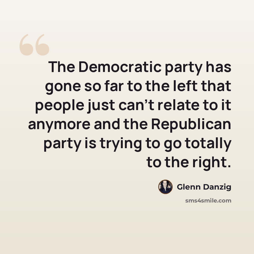 “The Democratic party has gone so far to the left that people just can't relate to it anymore and the Republican party is trying to go totally to the right.” quote by Glenn Danzig