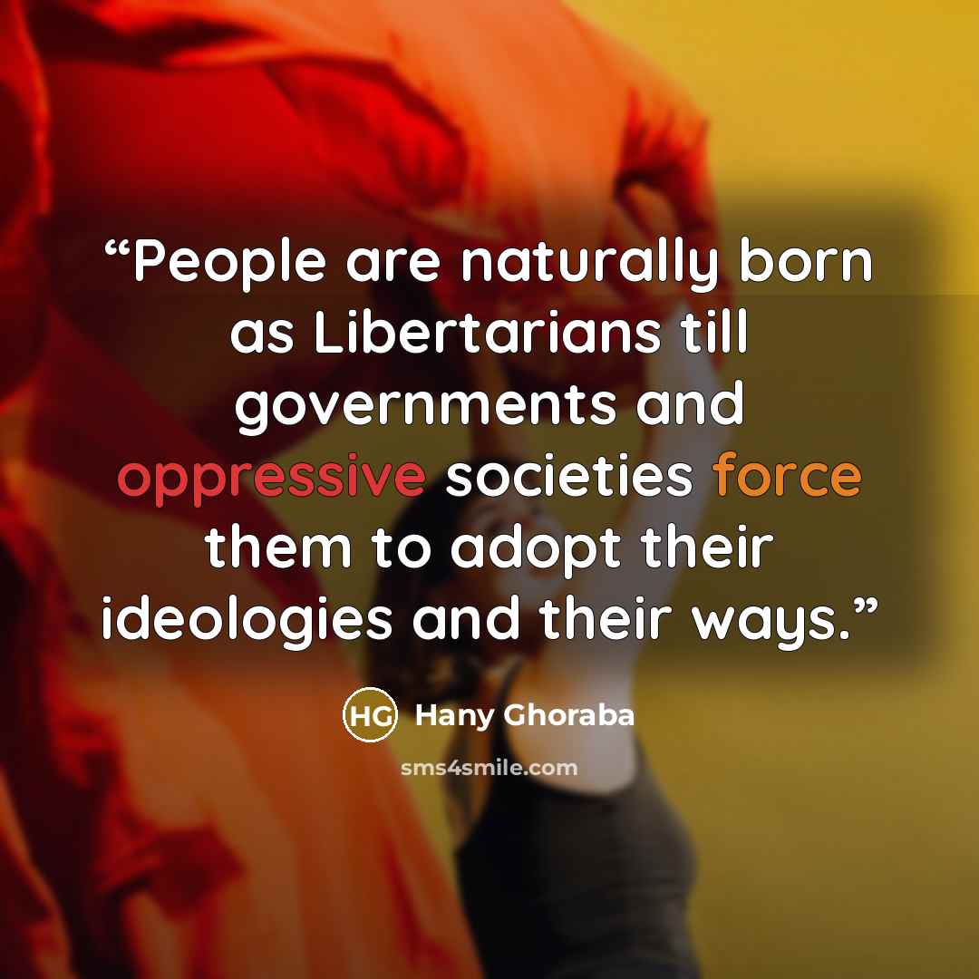 “People are naturally born as Libertarians till governments and oppressive societies force them to adopt their ideologies and their ways.” quote by Hany Ghoraba