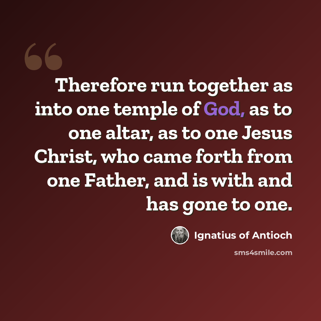 “Therefore run together as into one temple of God, as to one altar, as to one Jesus Christ, who came forth from one Father, and is with and has gone to one.” quote by Ignatius of Antioch