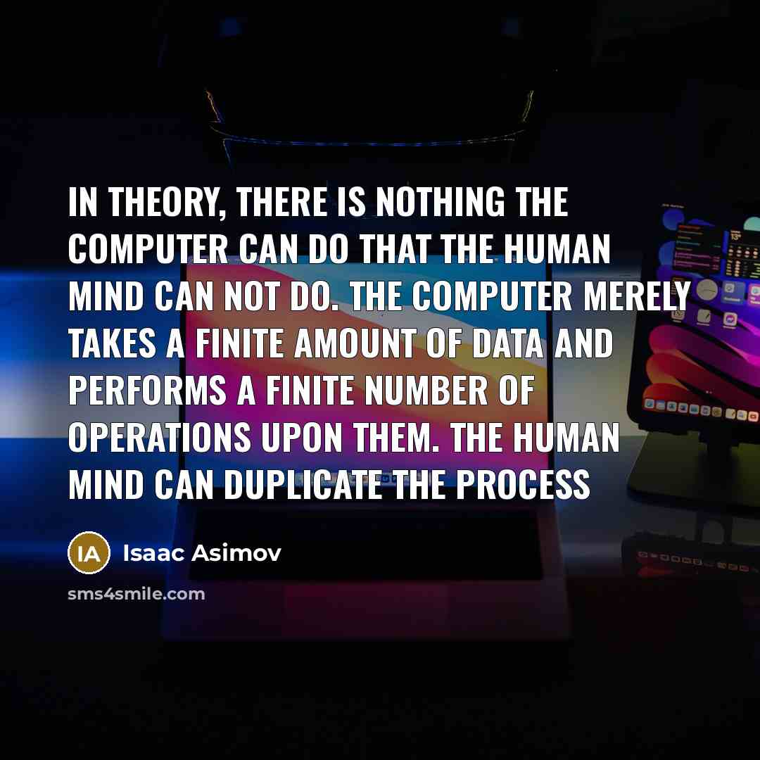 “In theory, there is nothing the computer can do that the human mind can not do. The computer merely takes a finite amount of data and performs a finite number of operations upon them. The human mind can duplicate the process” quote by Isaac Asimov