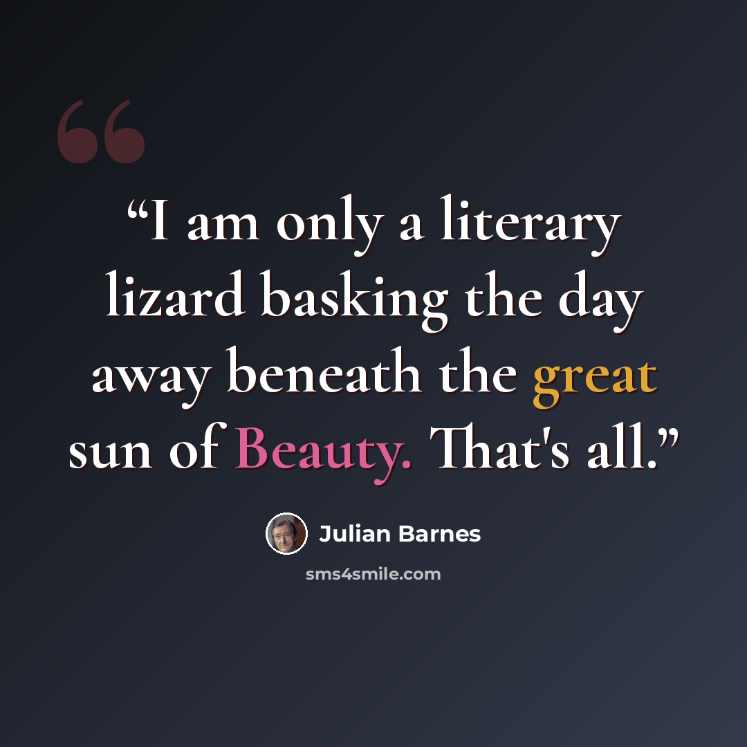 “I am only a literary lizard basking the day away beneath the great sun of Beauty. That's all.” quote by Julian Barnes