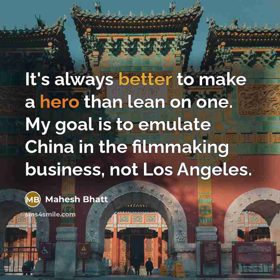 “It's always better to make a hero than lean on one. My goal is to emulate China in the filmmaking business, not Los Angeles.” quote by Mahesh Bhatt
