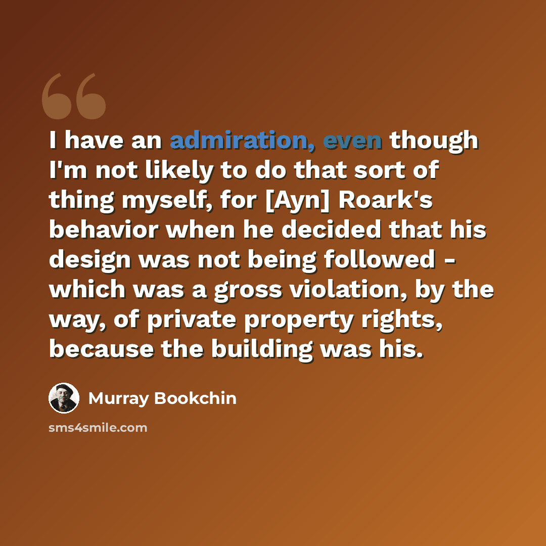 “I have an admiration, even though I'm not likely to do that sort of thing myself, for [Ayn] Roark's behavior when he decided that his design was not being followed - which was a gross violation, by the way, of private property rights, because the building was his.” quote by Murray Bookchin