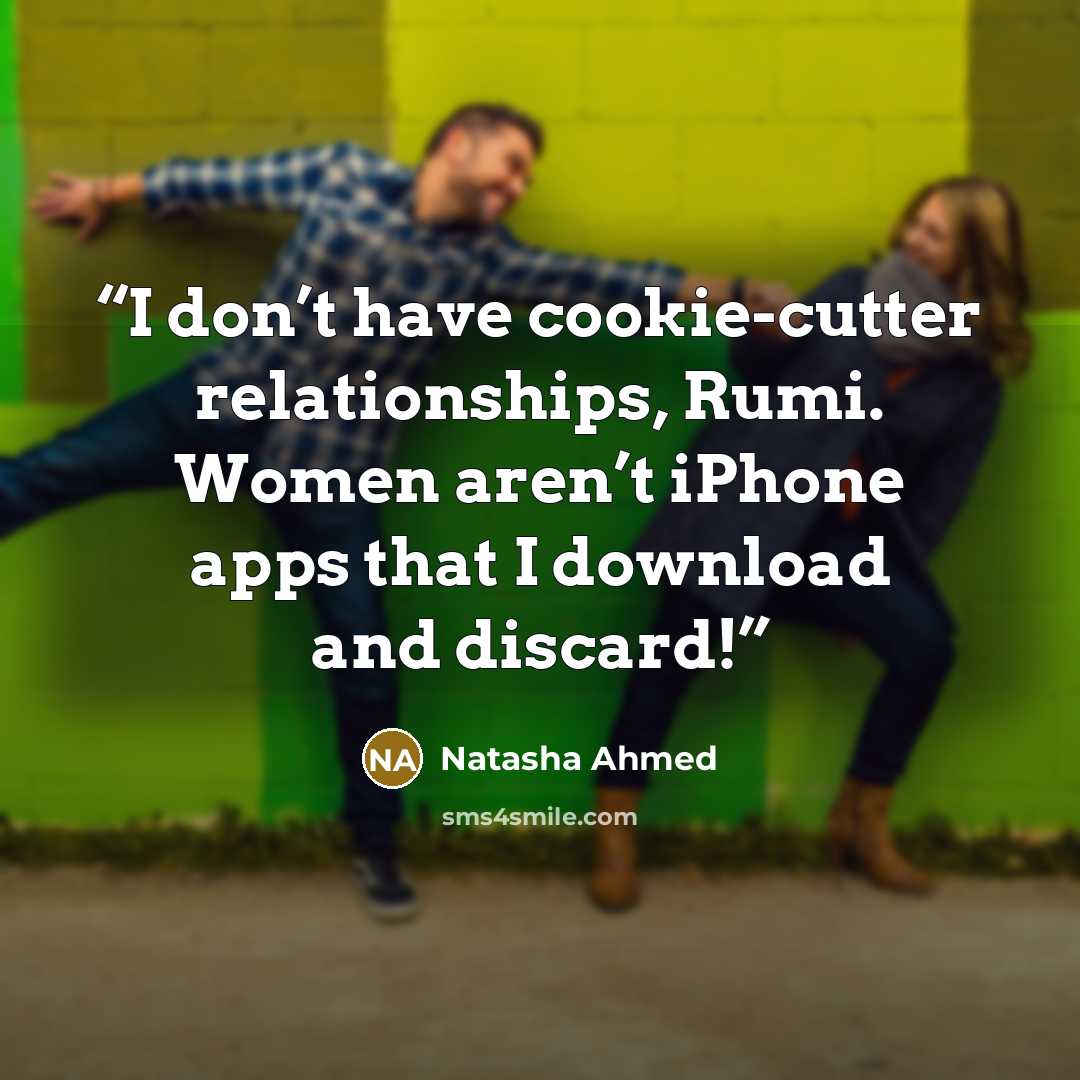 “I don’t have cookie-cutter relationships, Rumi. Women aren’t iPhone apps that I download and discard!” quote by Natasha Ahmed