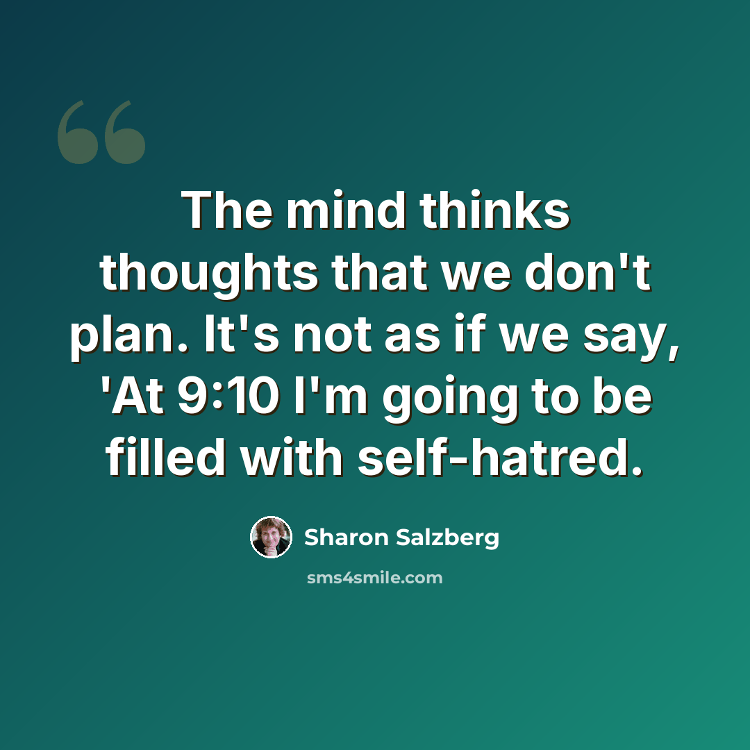 “The mind thinks thoughts that we don't plan. It's not as if we say, 'At 9:10 I'm going to be filled with self-hatred.” quote by Sharon Salzberg