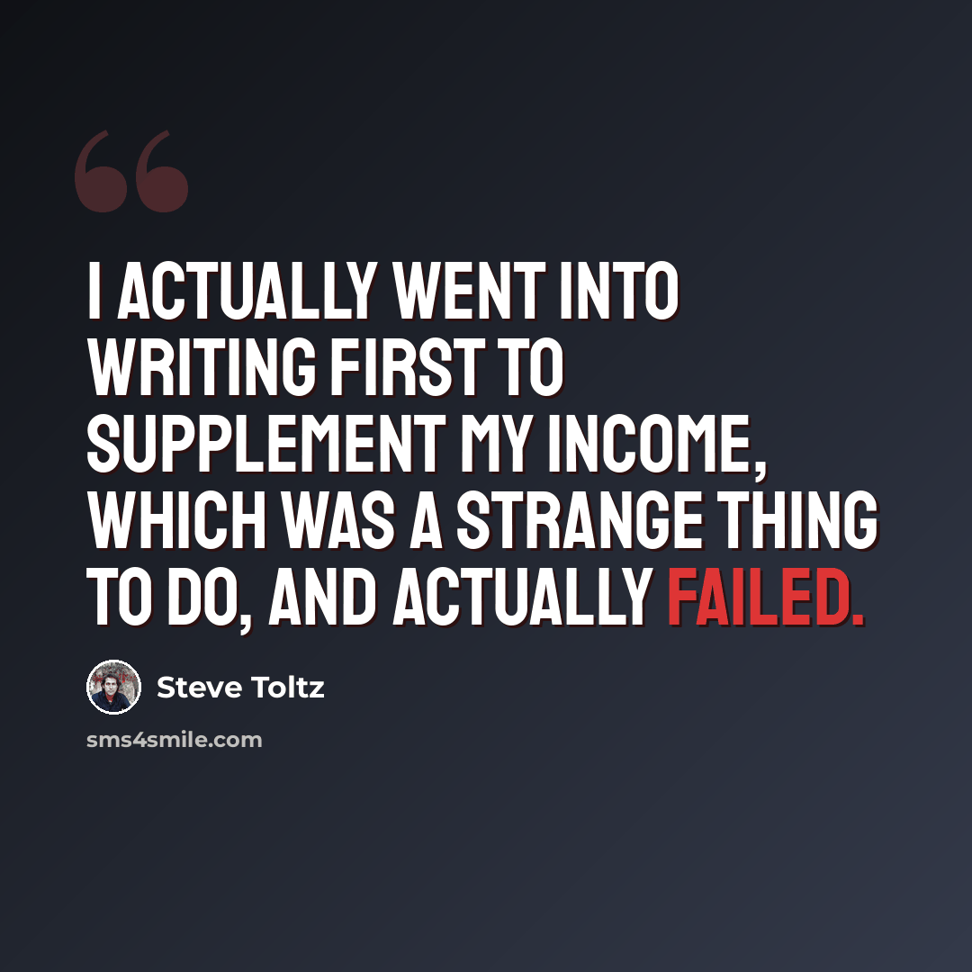 “I actually went into writing first to supplement my income, which was a strange thing to do, and actually failed.” quote by Steve Toltz