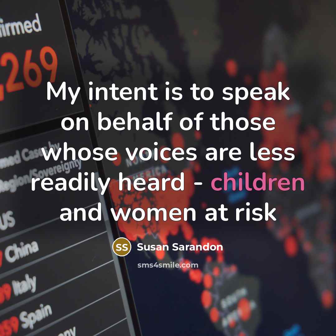 “My intent is to speak on behalf of those whose voices are less readily heard - children and women at risk” quote by Susan Sarandon
