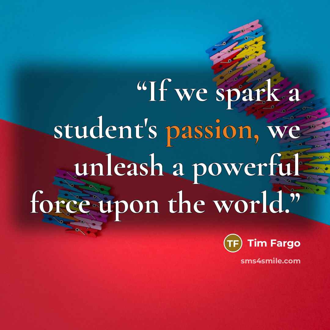 “If we spark a student's passion, we unleash a powerful force upon the world.” quote by Tim Fargo