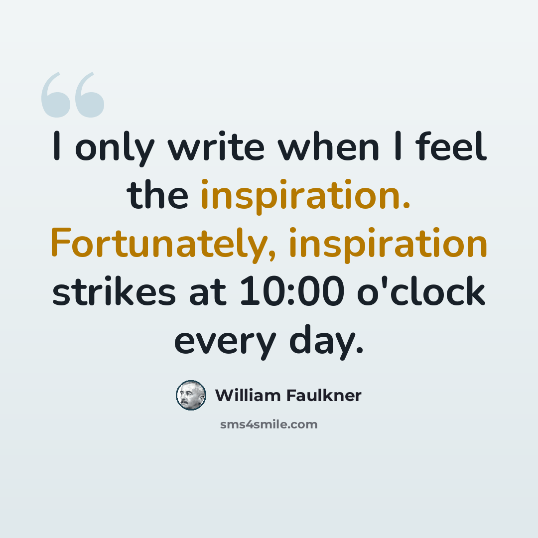 “I only write when I feel the inspiration. Fortunately, inspiration strikes at 10:00 o'clock every day.” quote by William Faulkner