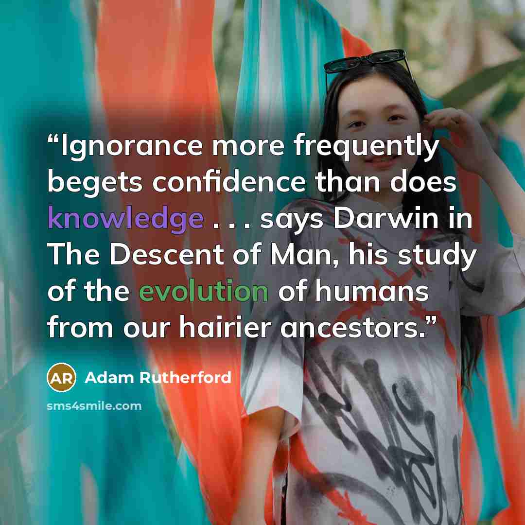 “Ignorance more frequently begets confidence than does knowledge . . . says Darwin in The Descent of Man, his study of the evolution of humans from our hairier ancestors.” quote by Adam Rutherford