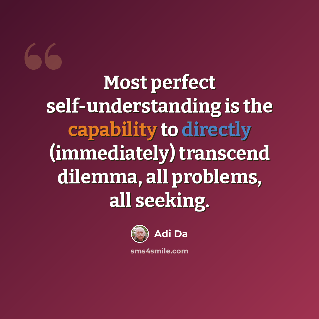 “Most perfect self-understanding is the capability to directly (immediately) transcend dilemma, all problems, all seeking.” quote by Adi Da