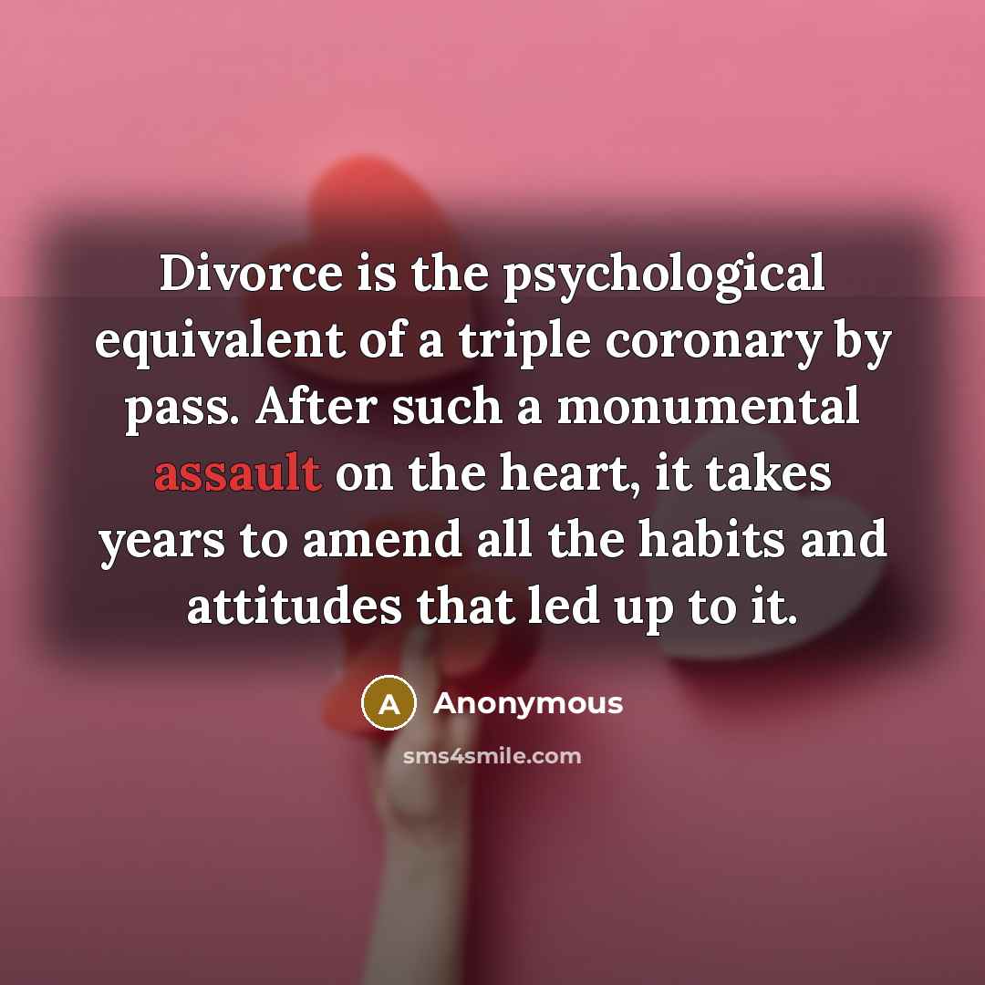 “Divorce is the psychological equivalent of a triple coronary by pass. After such a monumental assault on the heart, it takes years to amend all the habits and attitudes that led up to it.” quote by Anonymous