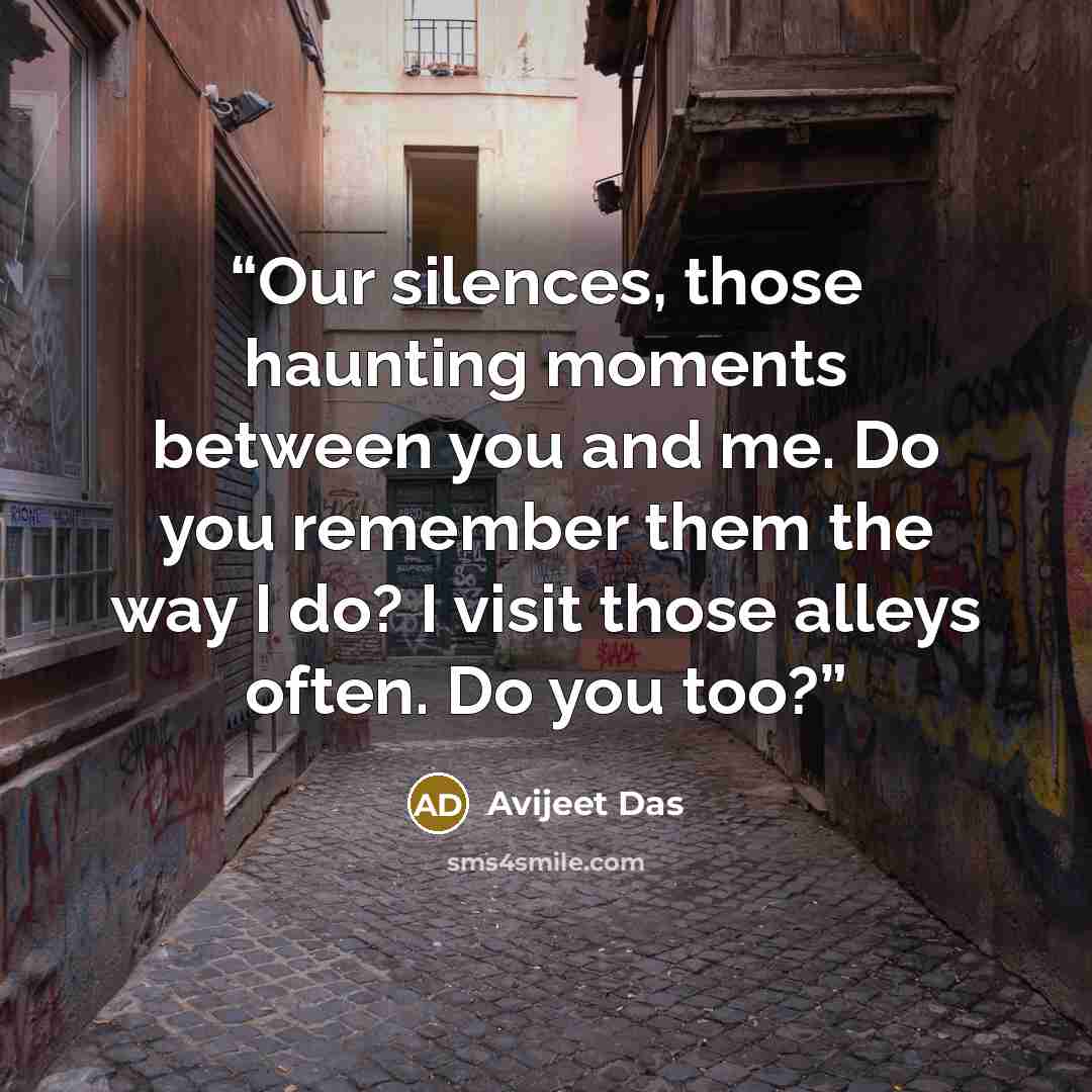 “Our silences, those haunting moments between you and me. Do you remember them the way I do? I visit those alleys often. Do you too?” quote by Avijeet Das