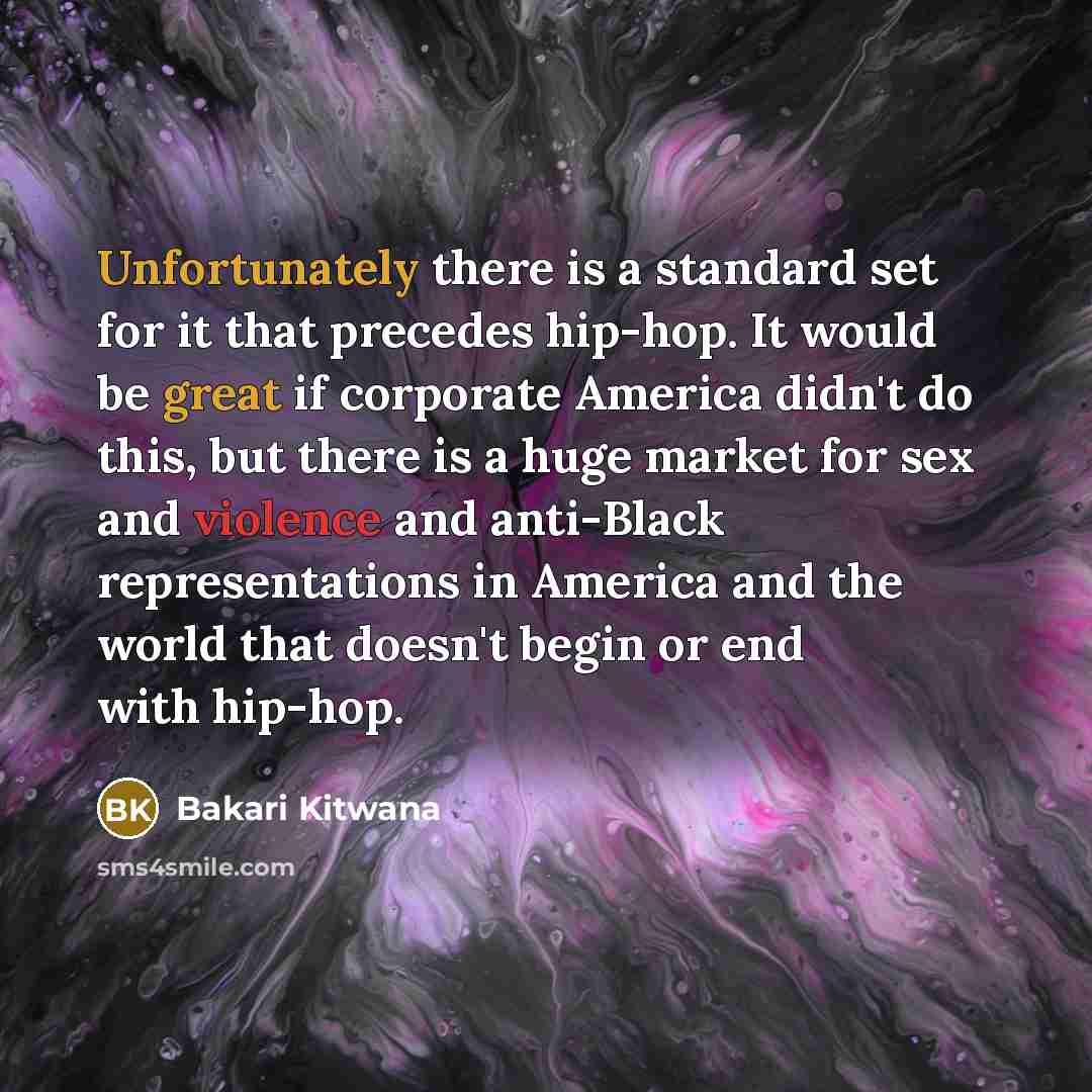 “Unfortunately there is a standard set for it that precedes hip-hop. It would be great if corporate America didn't do this, but there is a huge market for sex and violence and anti-Black representations in America and the world that doesn't begin or end with hip-hop.” quote by Bakari Kitwana