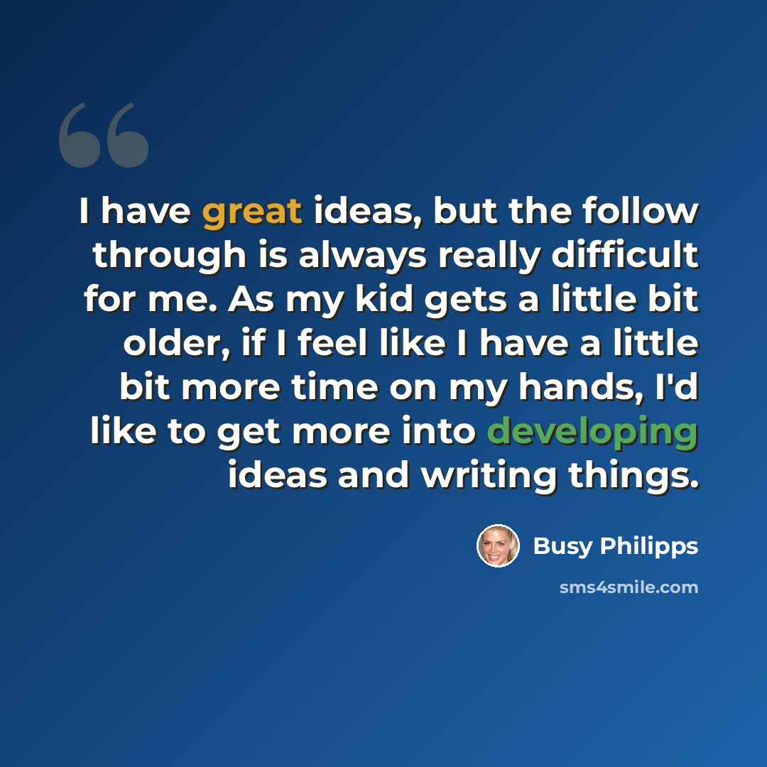 “I have great ideas, but the follow through is always really difficult for me. As my kid gets a little bit older, if I feel like I have a little bit more time on my hands, I'd like to get more into developing ideas and writing things.” quote by Busy Philipps
