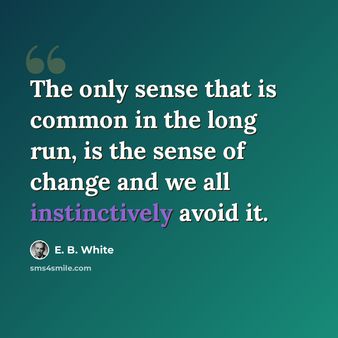 “The only sense that is common in the long run, is the sense of change and we all instinctively avoid it.” quote by E. B. White