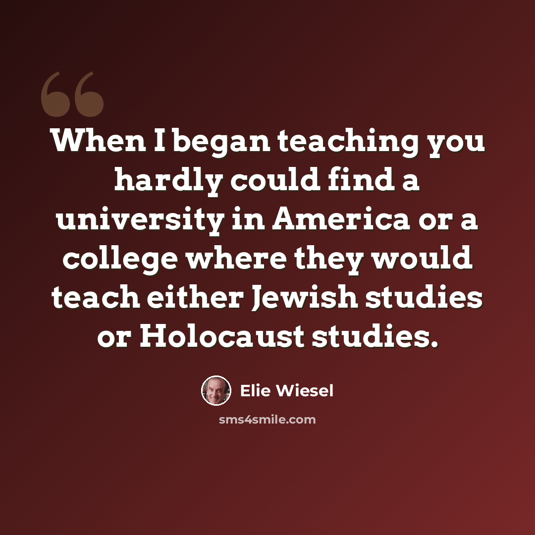 “When I began teaching you hardly could find a university in America or a college where they would teach either Jewish studies or Holocaust studies.” quote by Elie Wiesel
