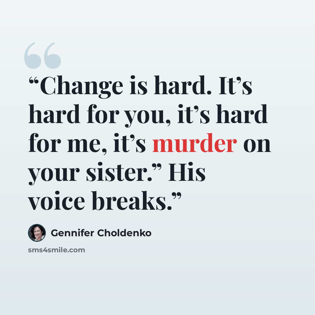 “Change is hard. It’s hard for you, it’s hard for me, it’s murder on your sister.” His voice breaks.” quote by Gennifer Choldenko