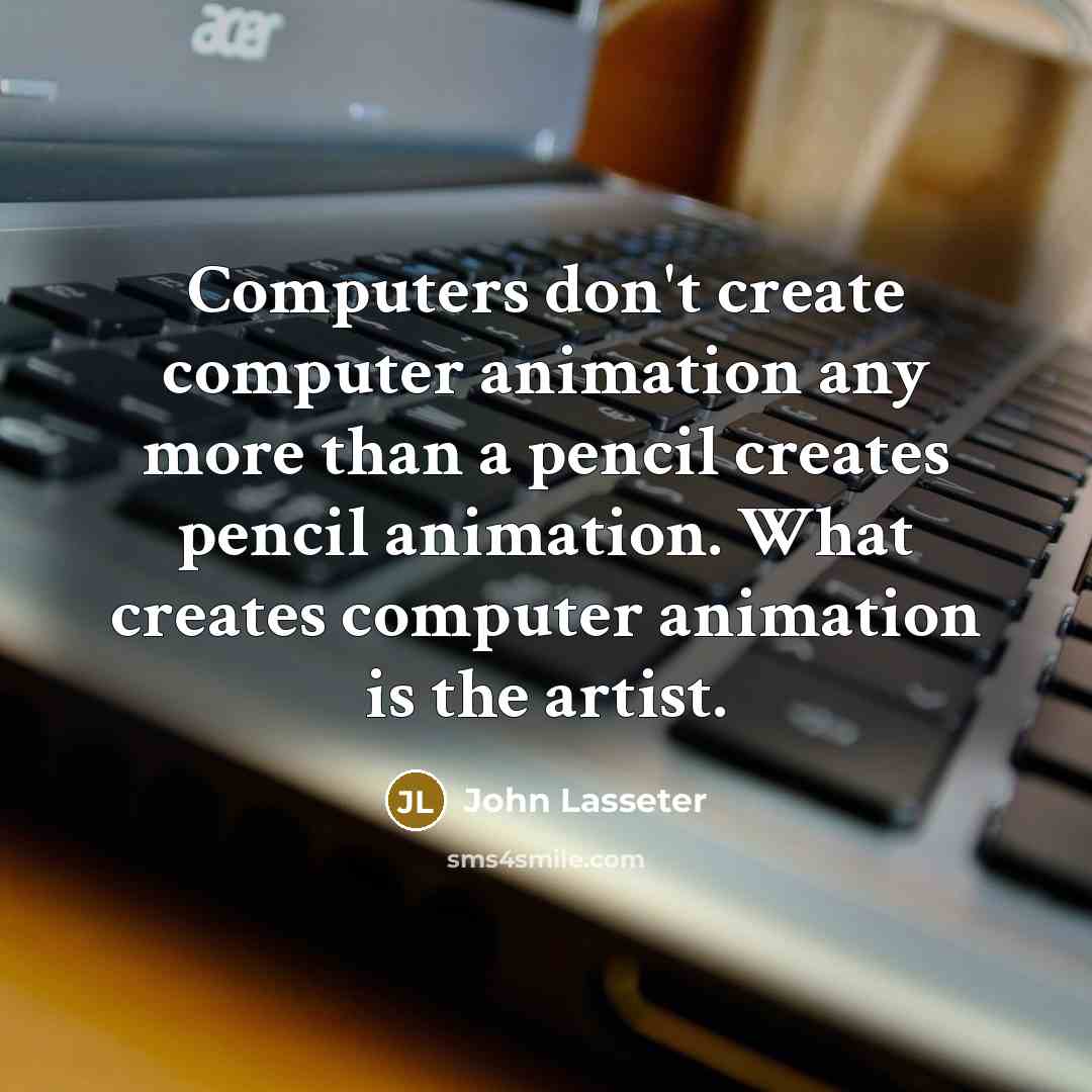 “Computers don't create computer animation any more than a pencil creates pencil animation. What creates computer animation is the artist.” quote by John Lasseter