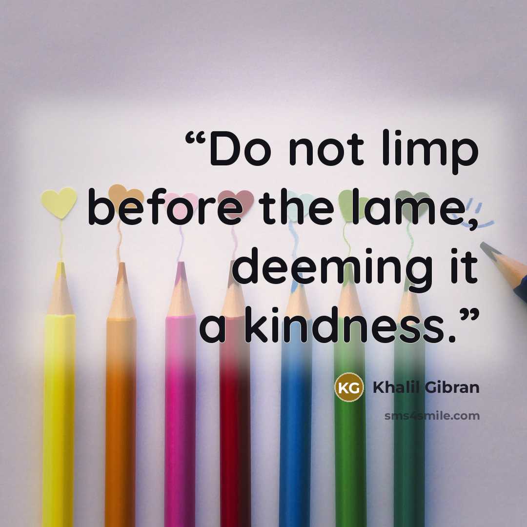 “Do not limp before the lame, deeming it a kindness.” quote by Khalil Gibran