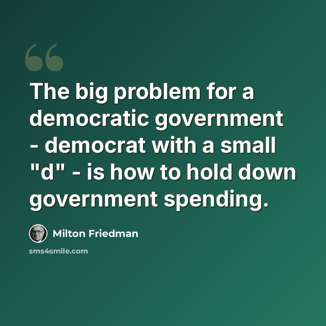 “The big problem for a democratic government - democrat with a small "d" - is how to hold down government spending.” quote by Milton Friedman
