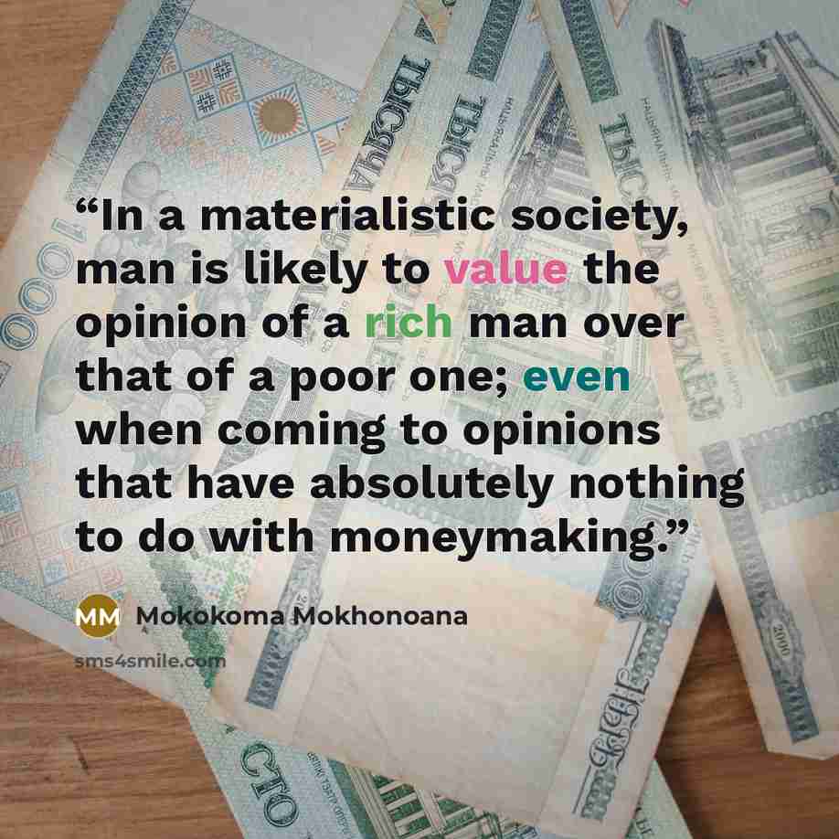 “In a materialistic society, man is likely to value the opinion of a rich man over that of a poor one; even when coming to opinions that have absolutely nothing to do with moneymaking.” quote by Mokokoma Mokhonoana