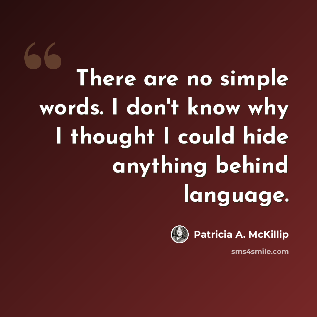 “There are no simple words. I don't know why I thought I could hide anything behind language.” quote by Patricia A. McKillip