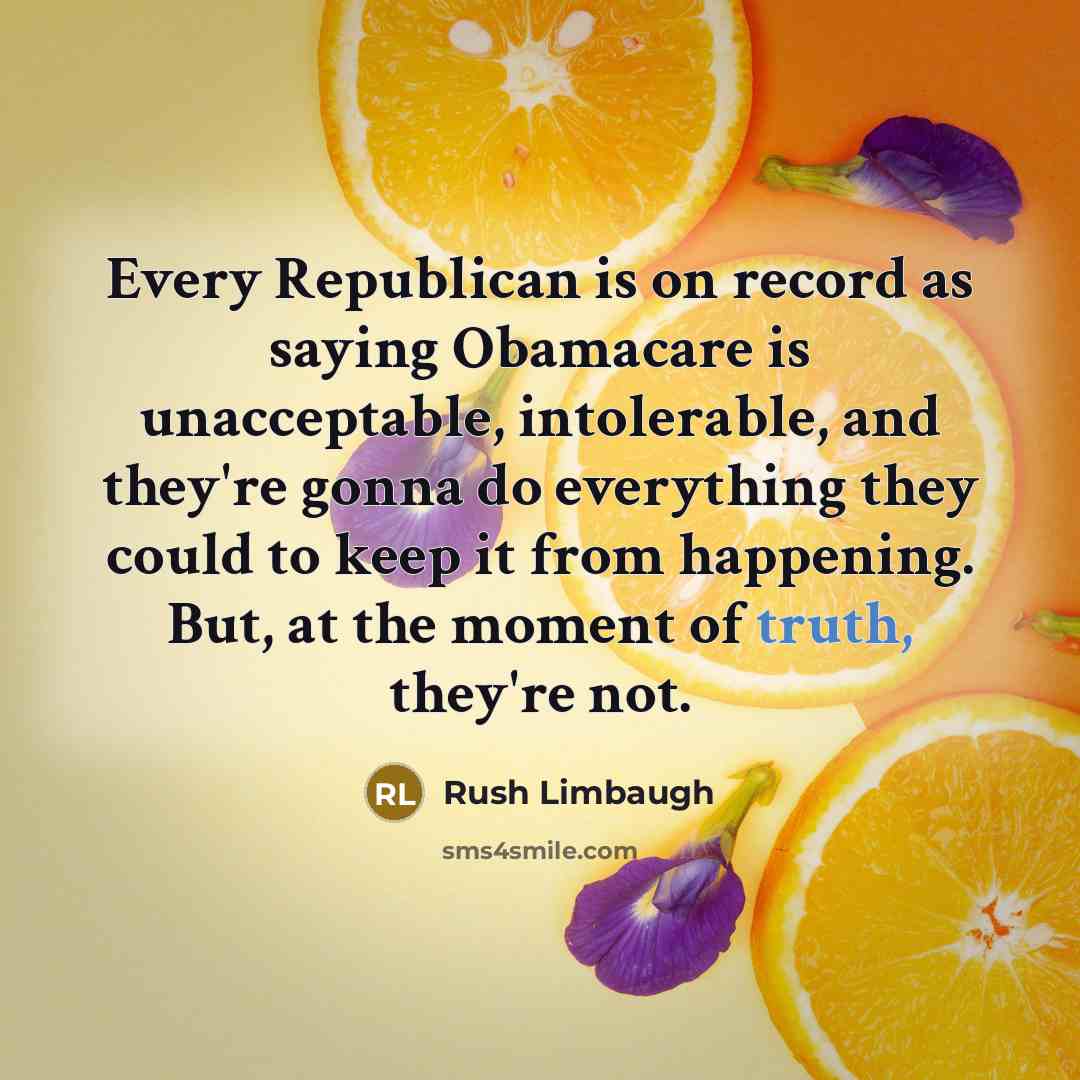 “Every Republican is on record as saying Obamacare is unacceptable, intolerable, and they're gonna do everything they could to keep it from happening. But, at the moment of truth, they're not.” quote by Rush Limbaugh