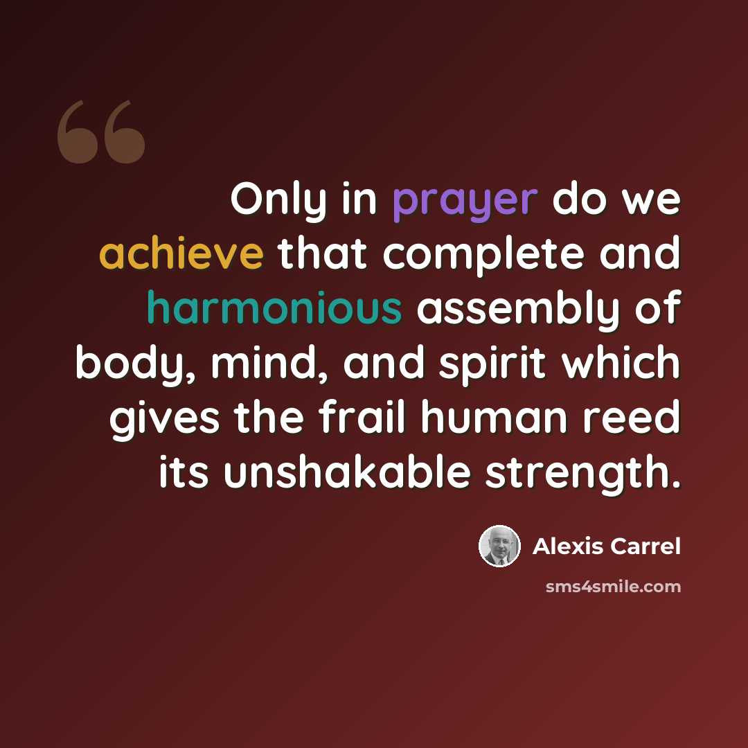 “Only in prayer do we achieve that complete and harmonious assembly of body, mind, and spirit which gives the frail human reed its unshakable strength.” quote by Alexis Carrel