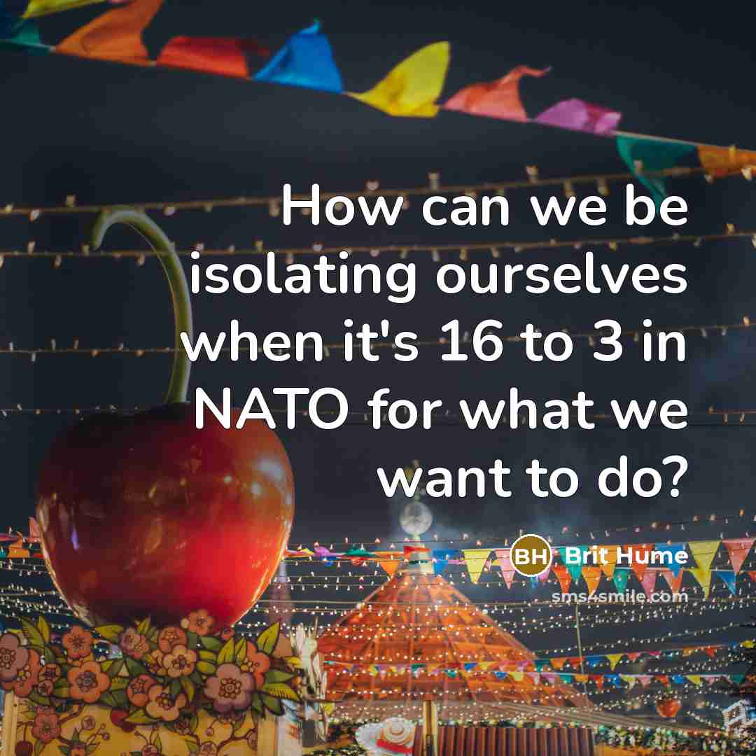 “How can we be isolating ourselves when it's 16 to 3 in NATO for what we want to do?” quote by Brit Hume