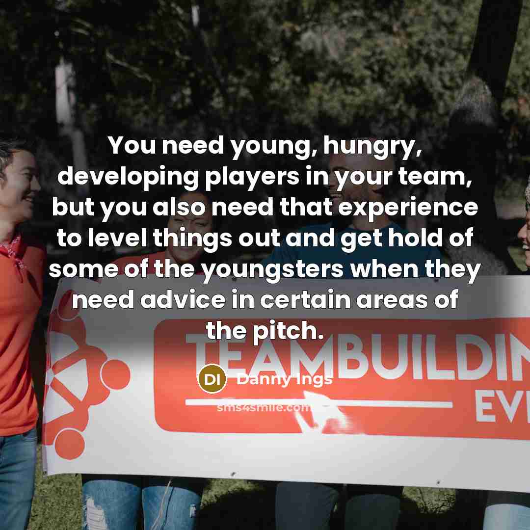 “You need young, hungry, developing players in your team, but you also need that experience to level things out and get hold of some of the youngsters when they need advice in certain areas of the pitch.” quote by Danny Ings