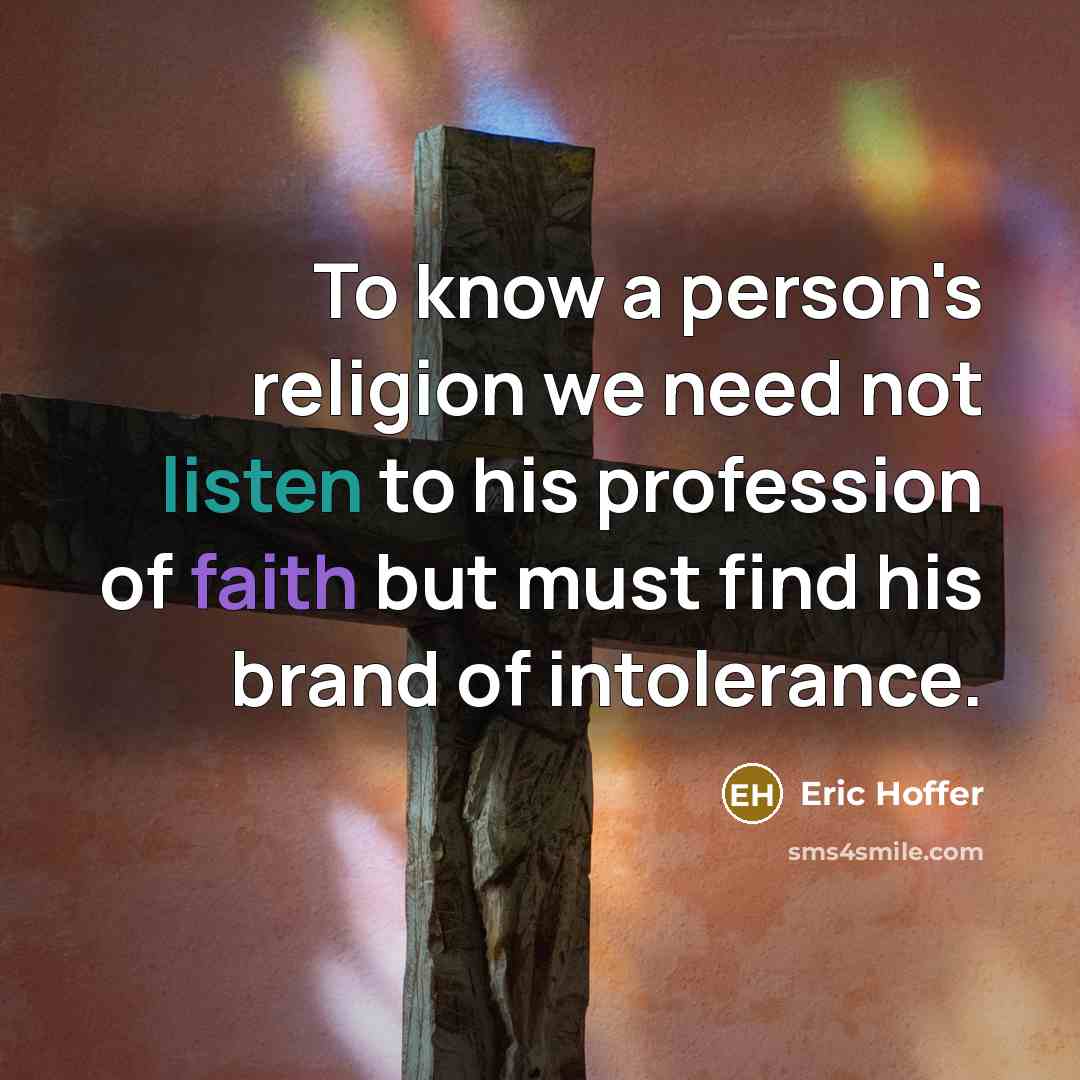 “To know a person's religion we need not listen to his profession of faith but must find his brand of intolerance.” quote by Eric Hoffer