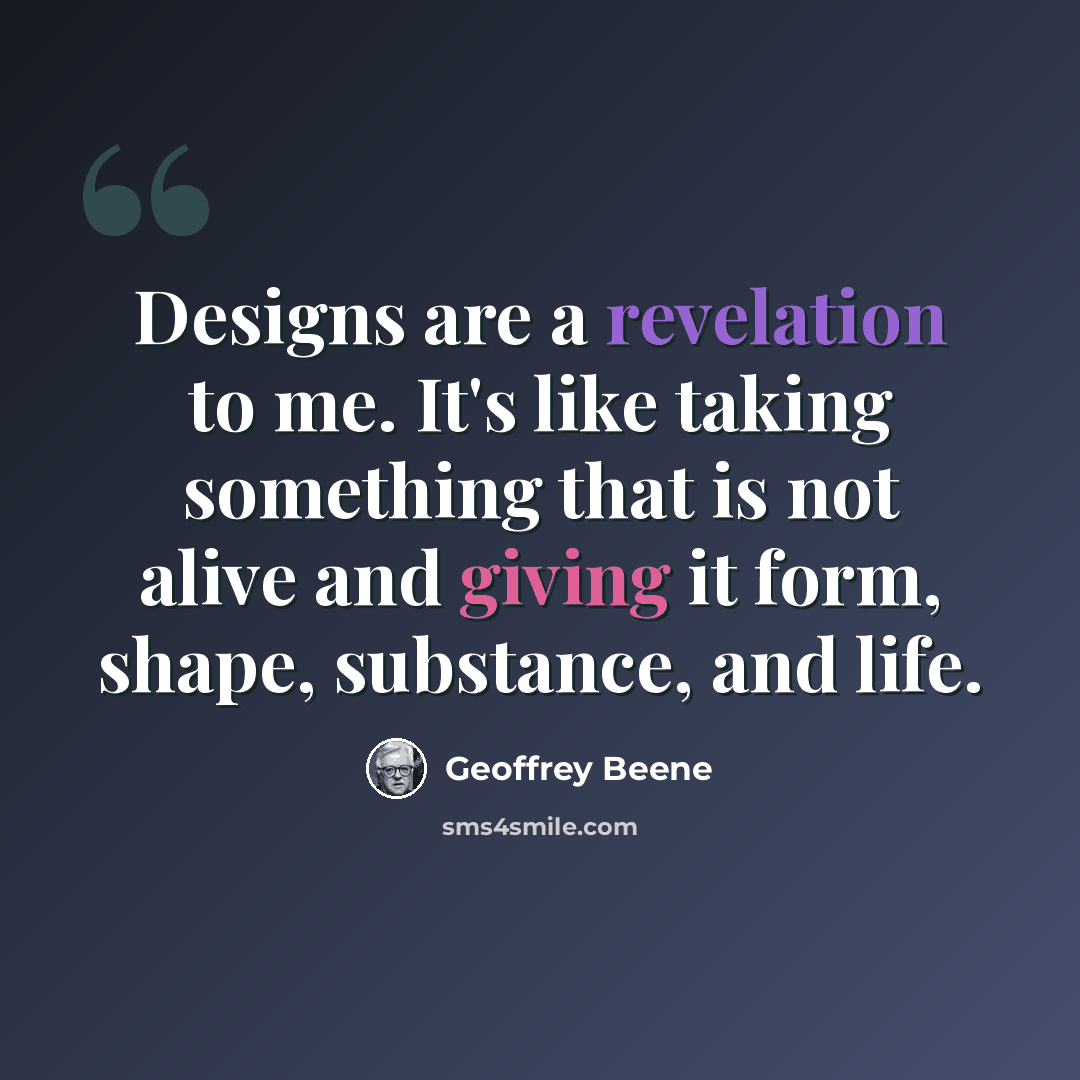 “Designs are a revelation to me. It's like taking something that is not alive and giving it form, shape, substance, and life.” quote by Geoffrey Beene