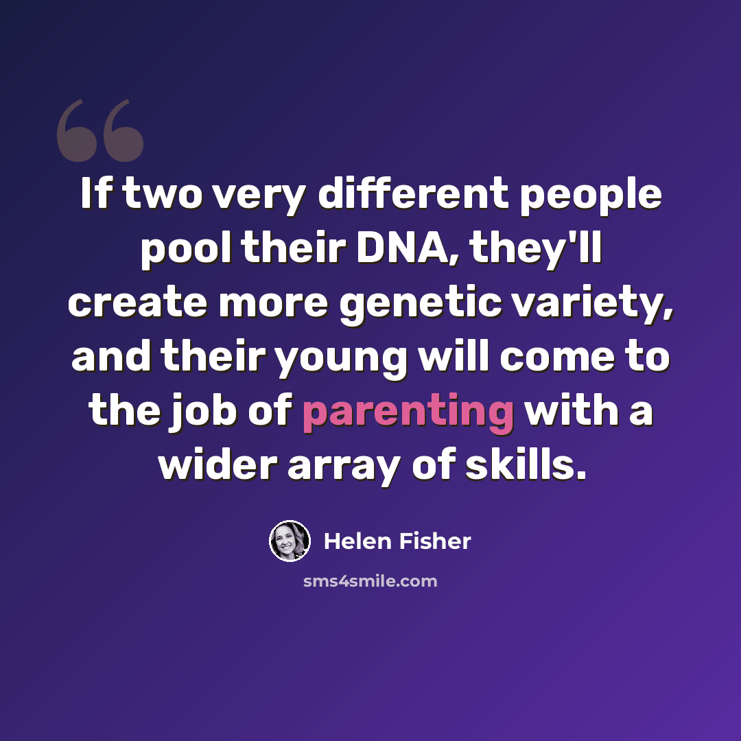 “If two very different people pool their DNA, they'll create more genetic variety, and their young will come to the job of parenting with a wider array of skills.” quote by Helen Fisher