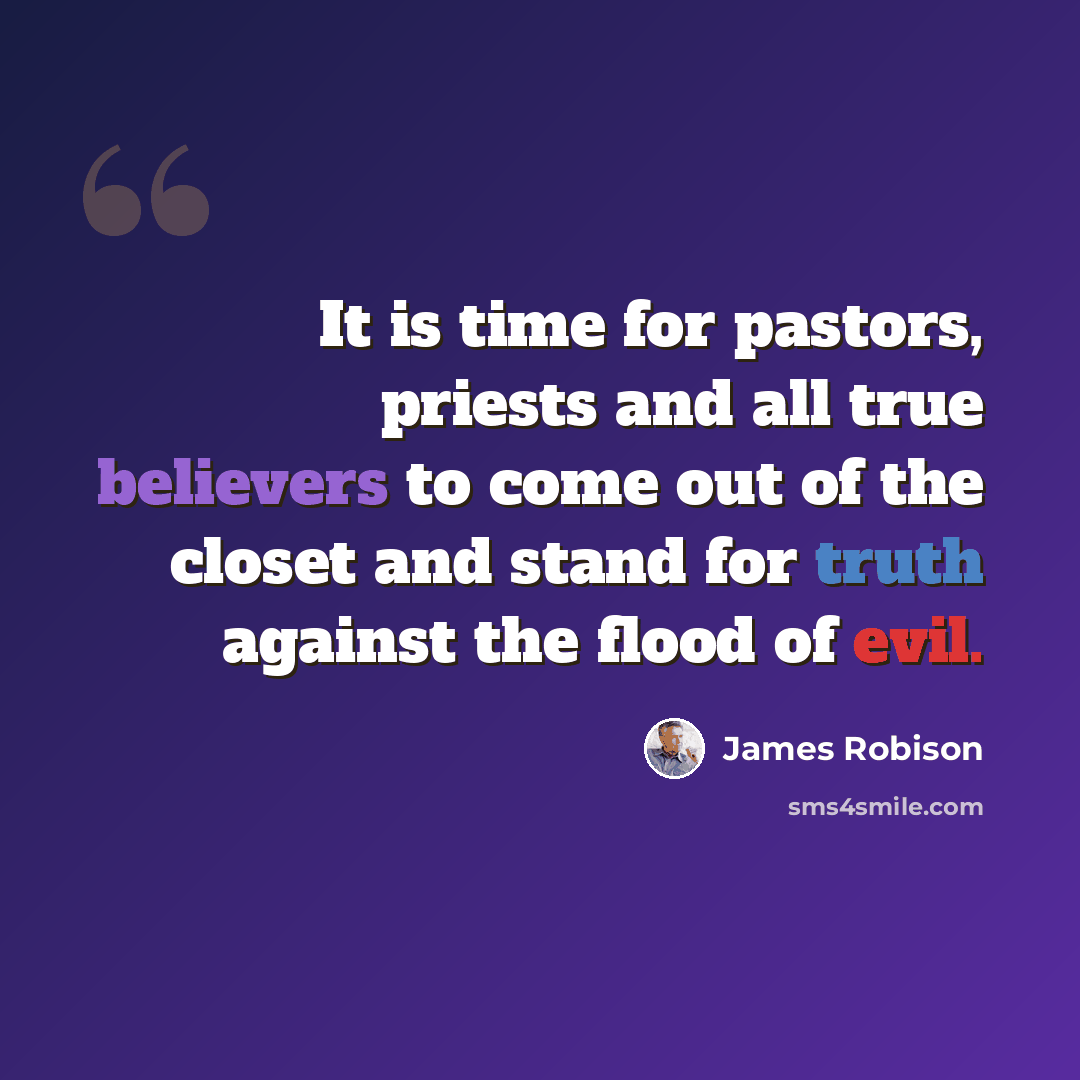 “It is time for pastors, priests and all true believers to come out of the closet and stand for truth against the flood of evil.” quote by James Robison